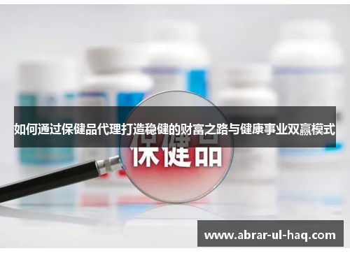 如何通过保健品代理打造稳健的财富之路与健康事业双赢模式